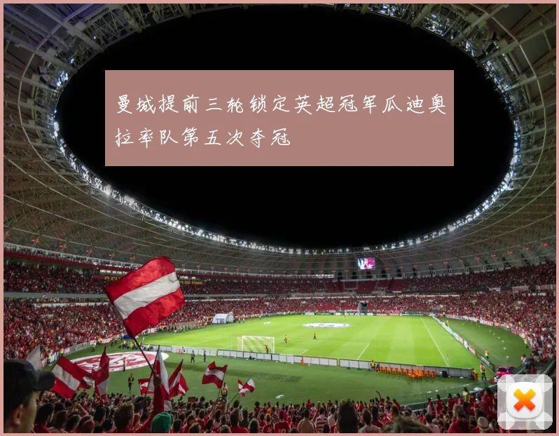 曼城提前三轮锁定英超冠军瓜迪奥拉率队第五次夺冠