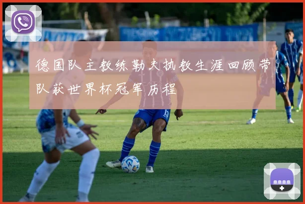 德国队主教练勒夫执教生涯回顾带队获世界杯冠军历程