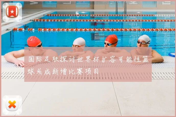 国际足联探讨世界杯扩容可能性篮球或成新增比赛项目