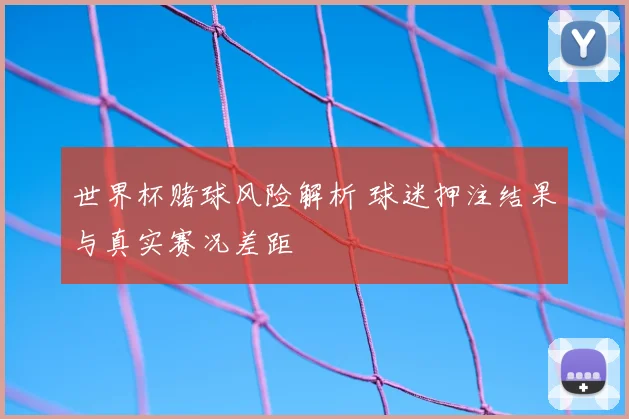 世界杯赌球风险解析 球迷押注结果与真实赛况差距