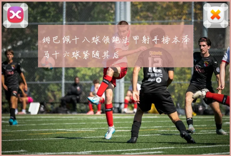 姆巴佩十八球领跑法甲射手榜本泽马十六球紧随其后