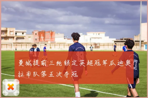 曼城提前三轮锁定英超冠军瓜迪奥拉率队第五次夺冠