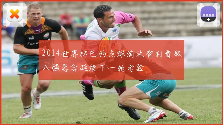 2014世界杯巴西点球淘汰智利晋级八强悬念延续下一轮考验