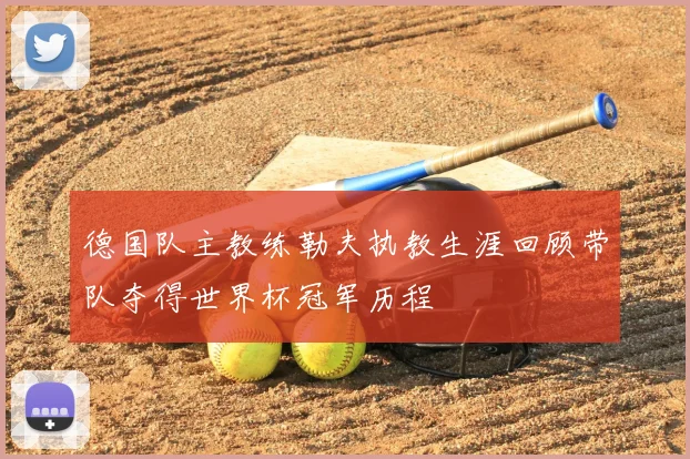 德国队主教练勒夫执教生涯回顾带队夺得世界杯冠军历程