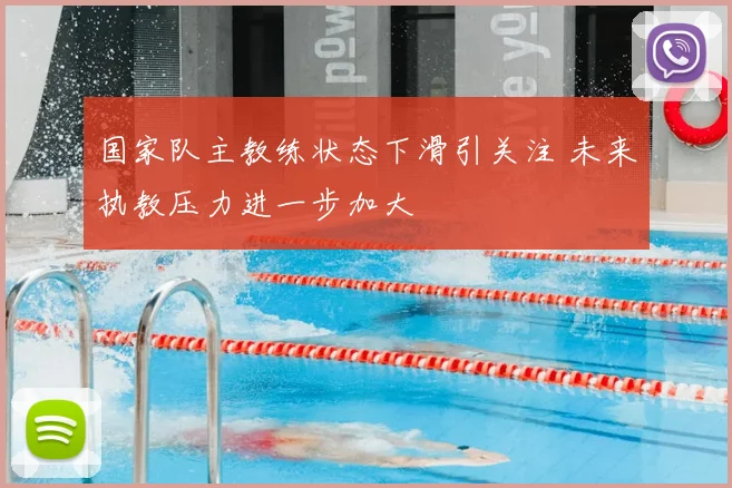 国家队主教练状态下滑引关注 未来执教压力进一步加大