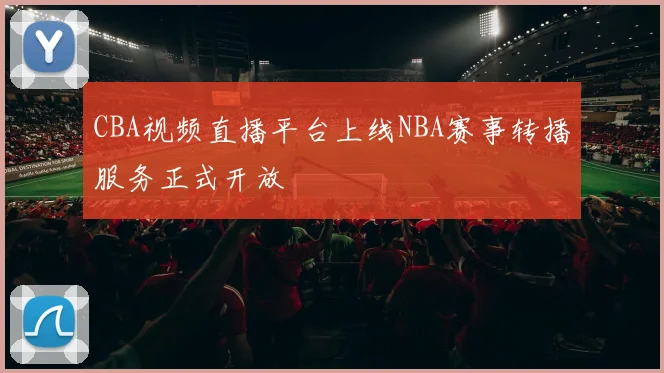 CBA视频直播平台上线NBA赛事转播服务正式开放
