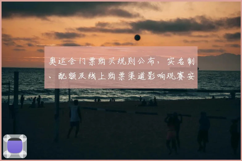 奥运会门票购买规则公布,实名制、配额及线上购票渠道影响观赛安排