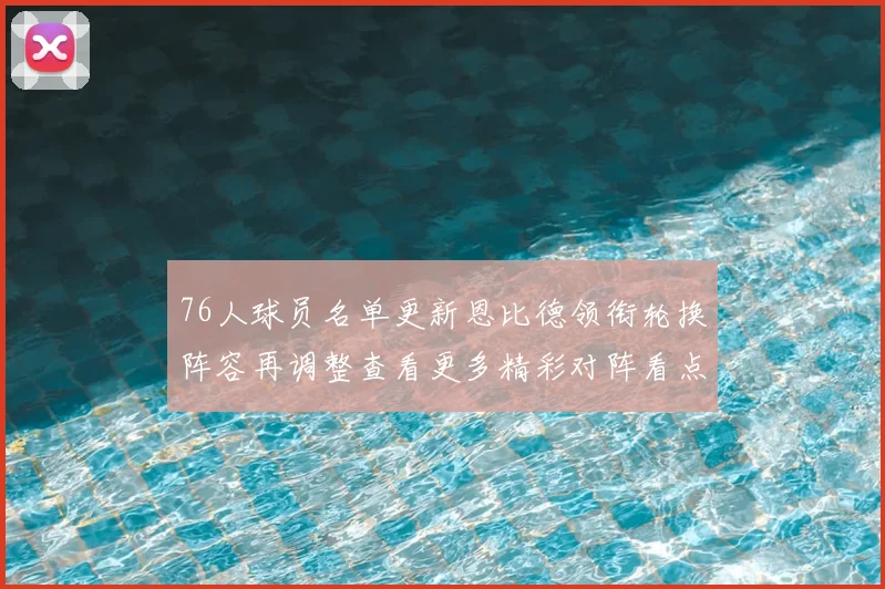76人球员名单更新恩比德领衔轮换阵容再调整查看更多精彩对阵看点