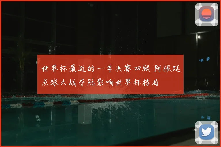 世界杯最近的一年决赛回顾 阿根廷点球大战夺冠影响世界杯格局