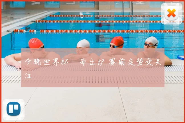 今晚世界杯賠率出炉 赛前走势受关注