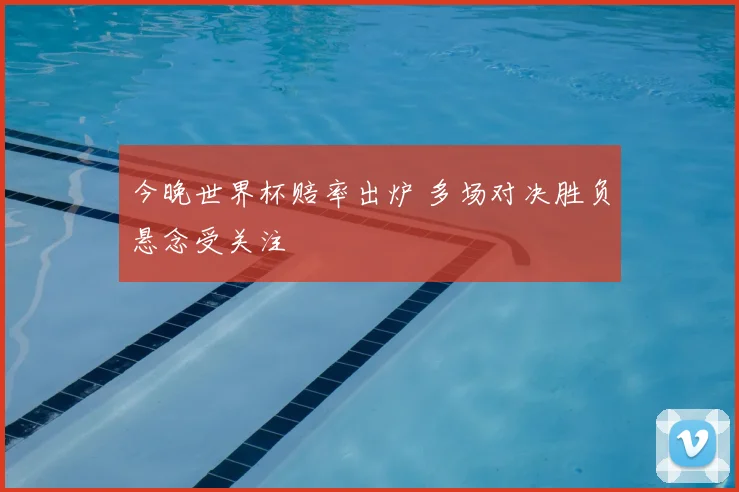 今晚世界杯赔率出炉 多场对决胜负悬念受关注