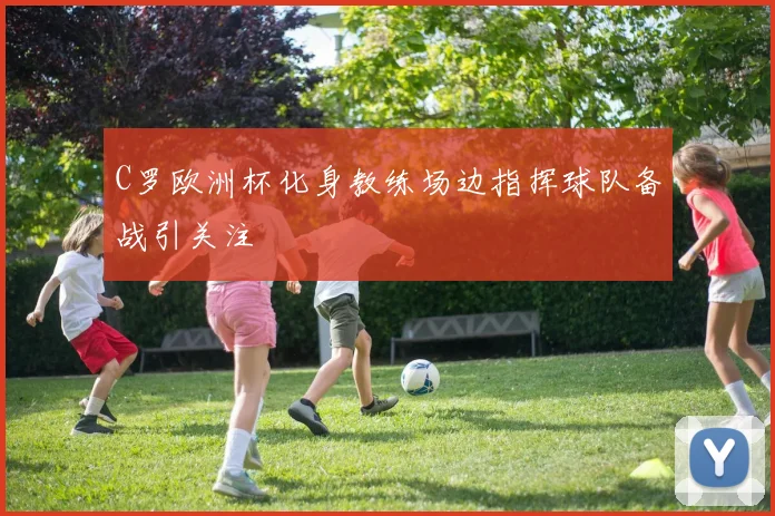 C罗欧洲杯化身教练场边指挥球队备战引关注