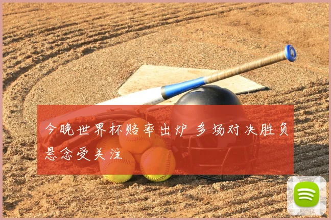 今晚世界杯赔率出炉 多场对决胜负悬念受关注