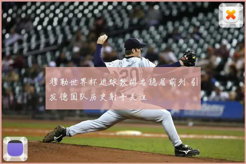 穆勒世界杯进球数排名稳居前列 引发德国队历史射手关注