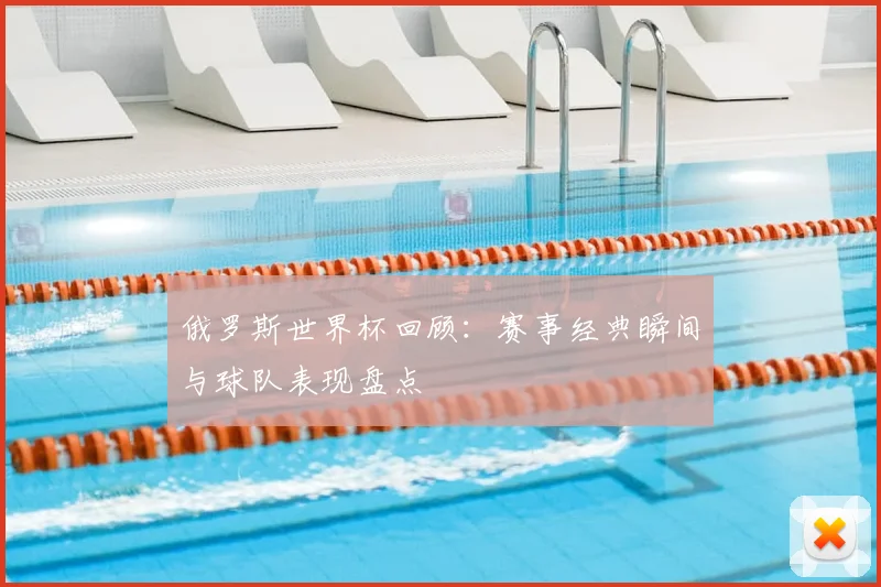 俄罗斯世界杯回顾：赛事经典瞬间与球队表现盘点