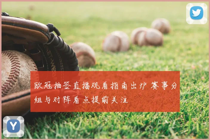 欧冠抽签直播观看指南出炉 赛事分组与对阵看点提前关注