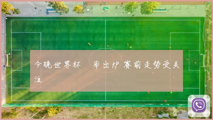 今晚世界杯賠率出炉 赛前走势受关注