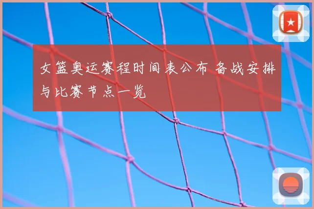 女篮奥运赛程时间表公布 备战安排与比赛节点一览